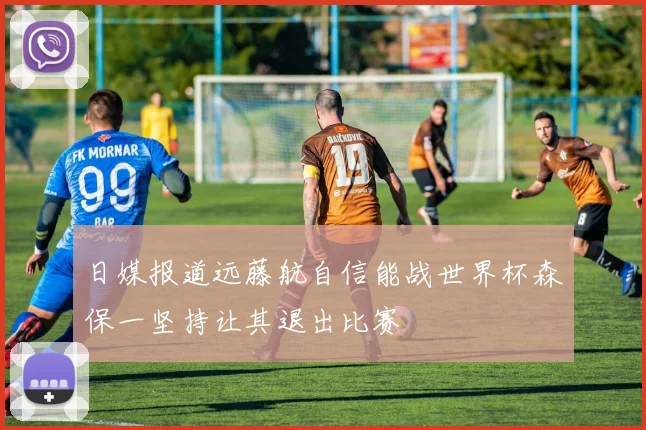 日媒报道远藤航自信能战世界杯森保一坚持让其退出比赛