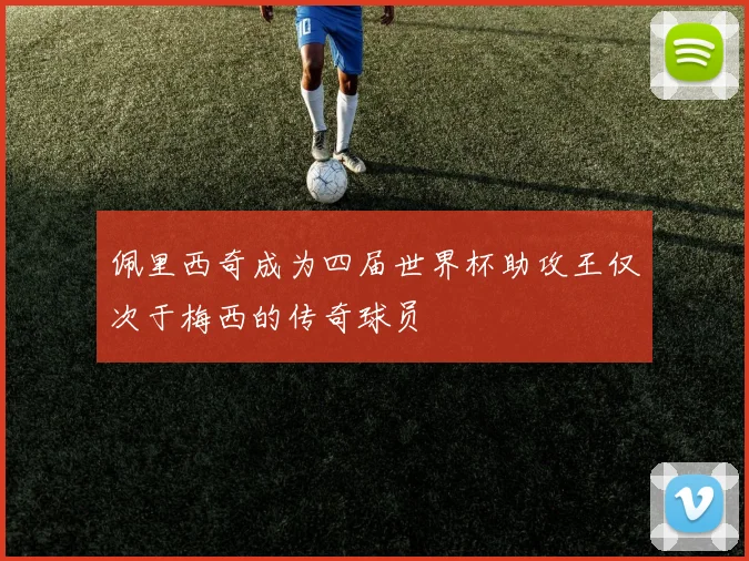 佩里西奇成为四届世界杯助攻王仅次于梅西的传奇球员