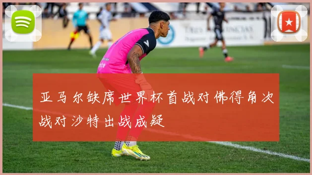 亚马尔缺席世界杯首战对佛得角次战对沙特出战成疑