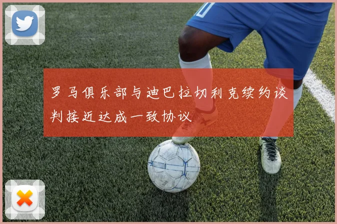 罗马俱乐部与迪巴拉切利克续约谈判接近达成一致协议