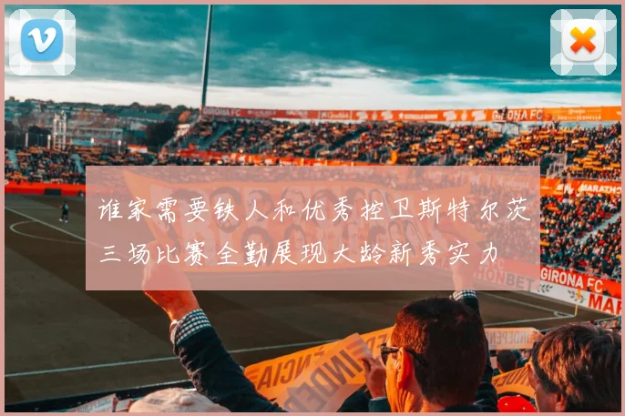 谁家需要铁人和优秀控卫斯特尔茨三场比赛全勤展现大龄新秀实力
