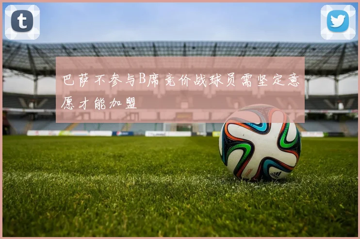 巴萨不参与B席竞价战球员需坚定意愿才能加盟