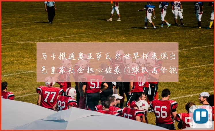 马卡报道奥亚萨瓦尔世界杯表现出色皇家社会担心被豪门球队高价挖角