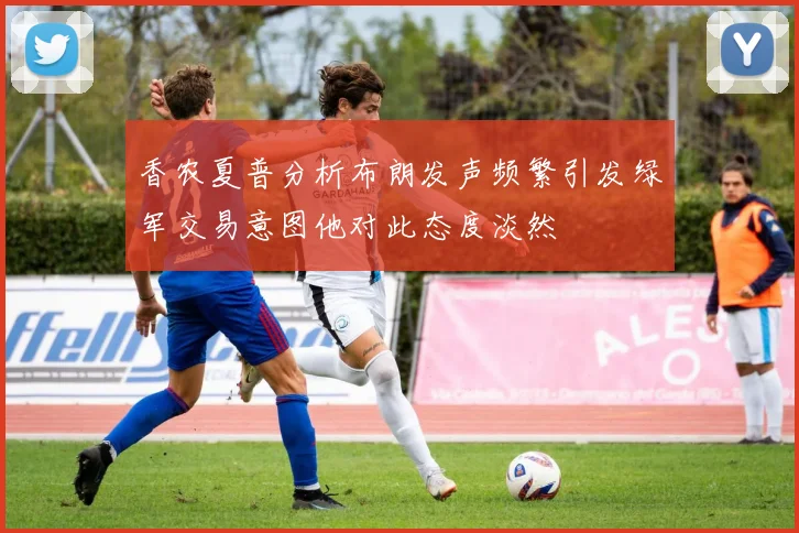 香农夏普分析布朗发声频繁引发绿军交易意图他对此态度淡然