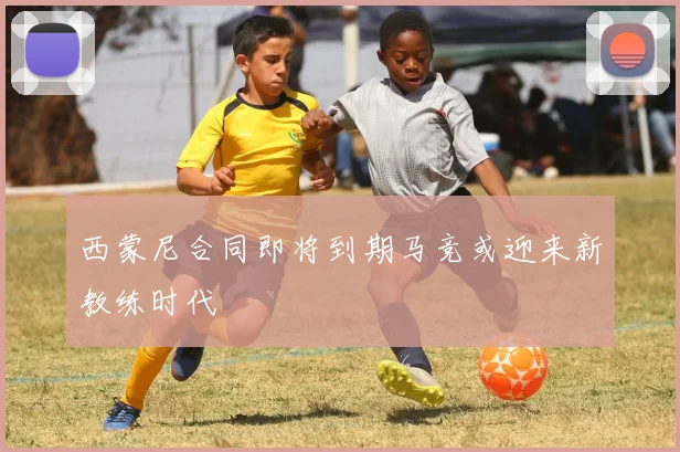 西蒙尼合同即将到期马竞或迎来新教练时代