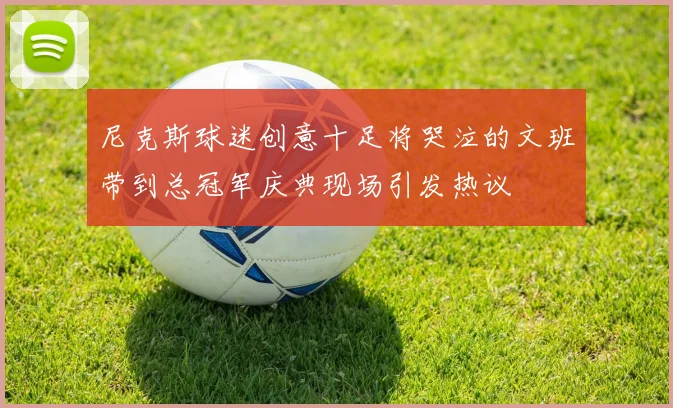 尼克斯球迷创意十足将哭泣的文班带到总冠军庆典现场引发热议