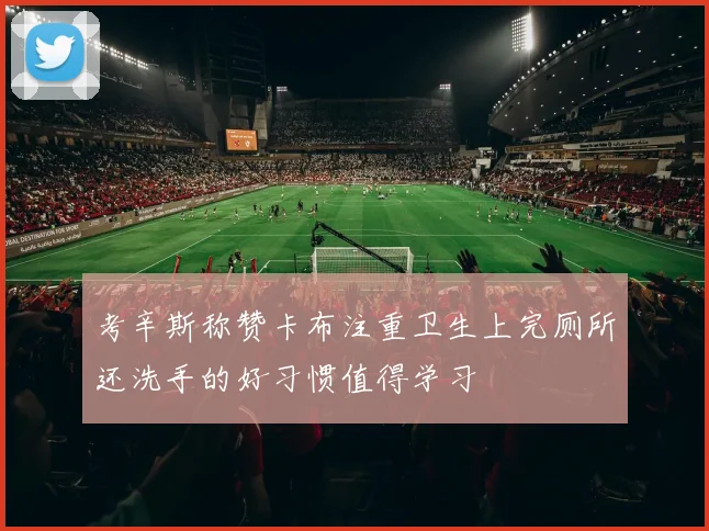考辛斯称赞卡布注重卫生上完厕所还洗手的好习惯值得学习