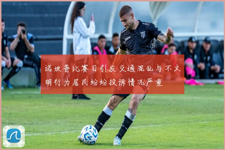 诺坎普比赛日引发交通混乱与不文明行为居民纷纷投诉情况严重