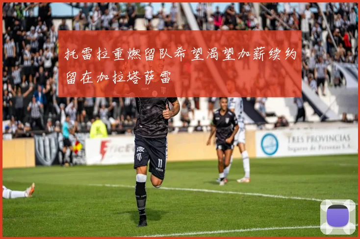 托雷拉重燃留队希望渴望加薪续约留在加拉塔萨雷