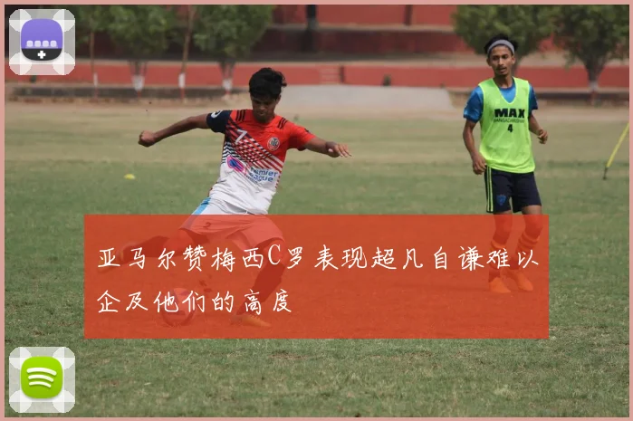 亚马尔赞梅西C罗表现超凡自谦难以企及他们的高度