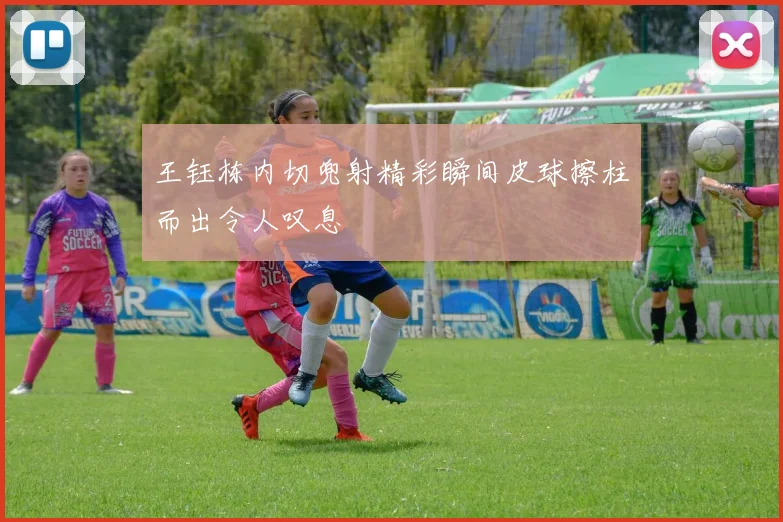 王钰栋内切兜射精彩瞬间皮球擦柱而出令人叹息